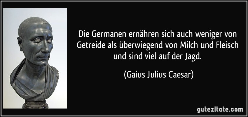 Die Germanen ernähren sich auch weniger von Getreide als überwiegend von Milch und Fleisch und sind viel auf der Jagd. (Gaius Julius Caesar)