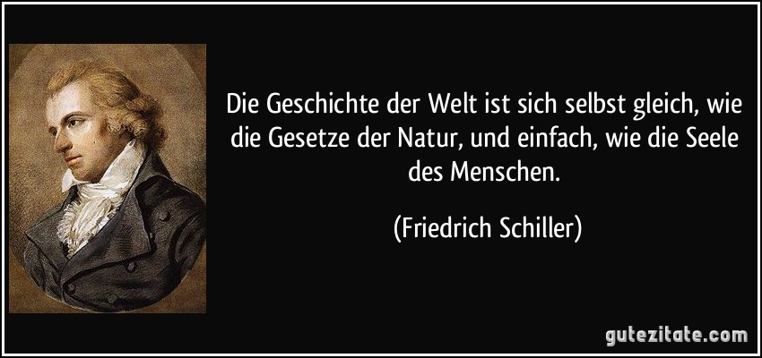 Die Geschichte der Welt ist sich selbst gleich, wie die Gesetze der Natur, und einfach, wie die Seele des Menschen. (Friedrich Schiller)