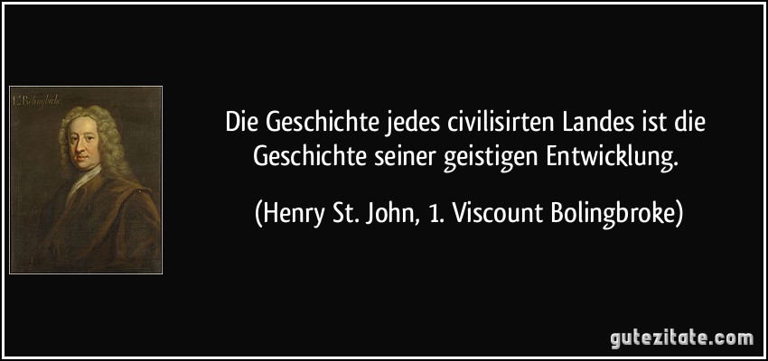 Die Geschichte jedes civilisirten Landes ist die Geschichte seiner geistigen Entwicklung. (Henry St. John, 1. Viscount Bolingbroke)