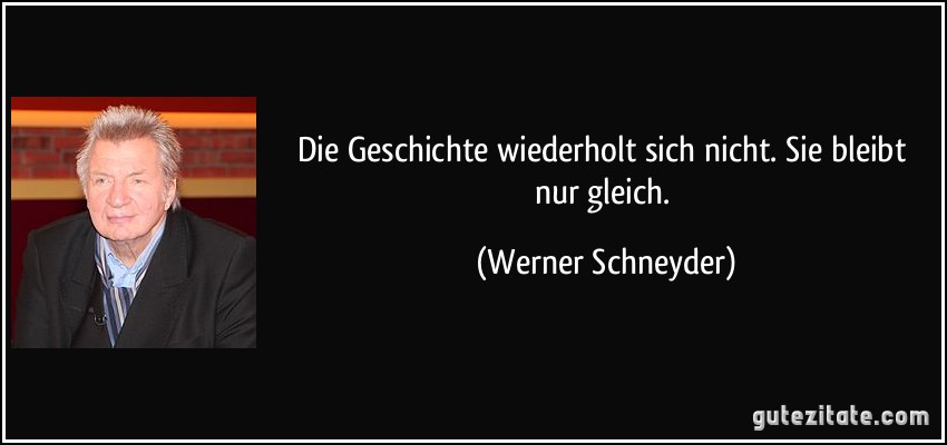 Die Geschichte wiederholt sich nicht. Sie bleibt nur gleich. (Werner Schneyder)