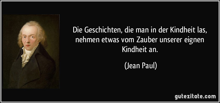 Die Geschichten, die man in der Kindheit las, nehmen etwas vom Zauber unserer eignen Kindheit an. (Jean Paul)