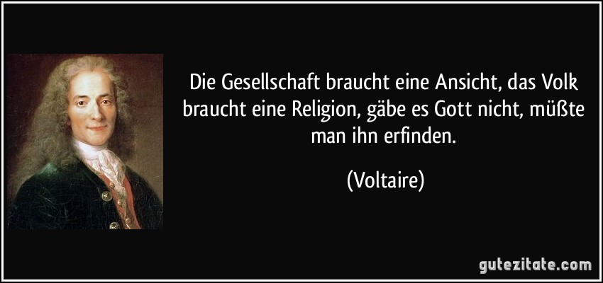 Die Gesellschaft braucht eine Ansicht, das Volk braucht eine Religion, gäbe es Gott nicht, müßte man ihn erfinden. (Voltaire)