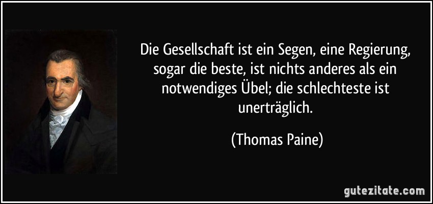 Die Gesellschaft ist ein Segen, eine Regierung, sogar die beste, ist nichts anderes als ein notwendiges Übel; die schlechteste ist unerträglich. (Thomas Paine)