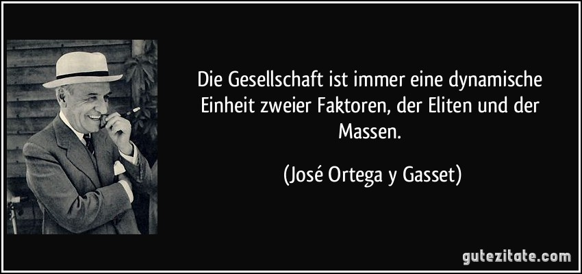 Die Gesellschaft ist immer eine dynamische Einheit zweier Faktoren, der Eliten und der Massen. (José Ortega y Gasset)