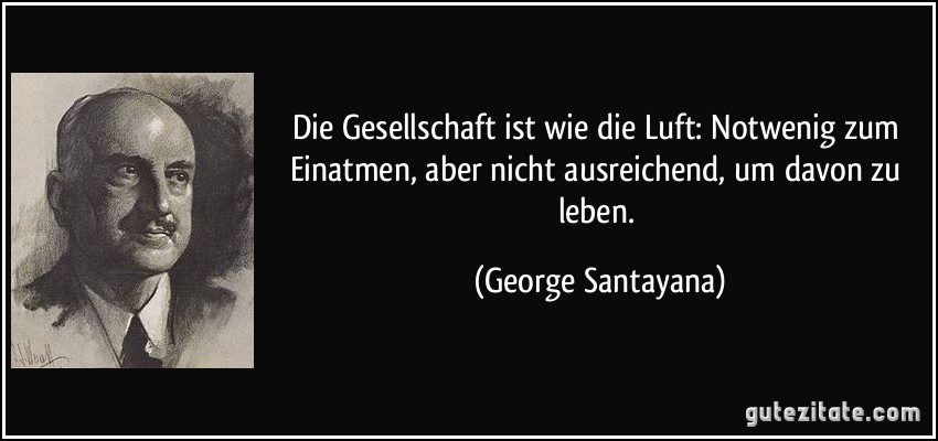 Die Gesellschaft ist wie die Luft: Notwenig zum Einatmen, aber nicht ausreichend, um davon zu leben. (George Santayana)