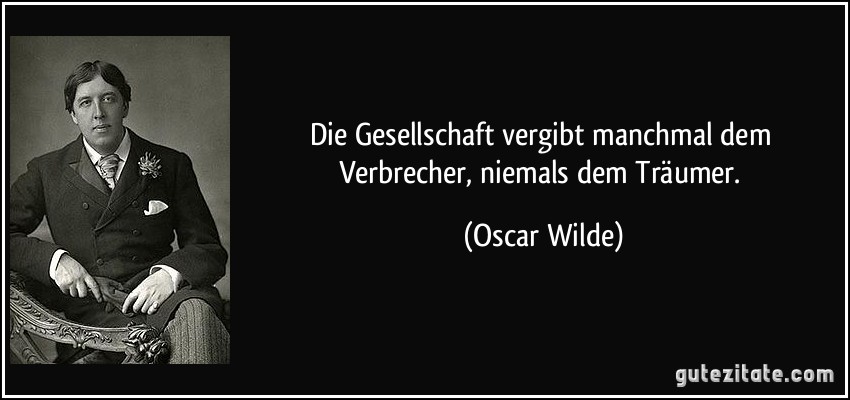 Die Gesellschaft vergibt manchmal dem Verbrecher, niemals dem Träumer. (Oscar Wilde)