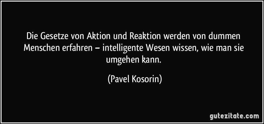 Die Gesetze von Aktion und Reaktion werden von dummen Menschen erfahren – intelligente Wesen wissen, wie man sie umgehen kann. (Pavel Kosorin)