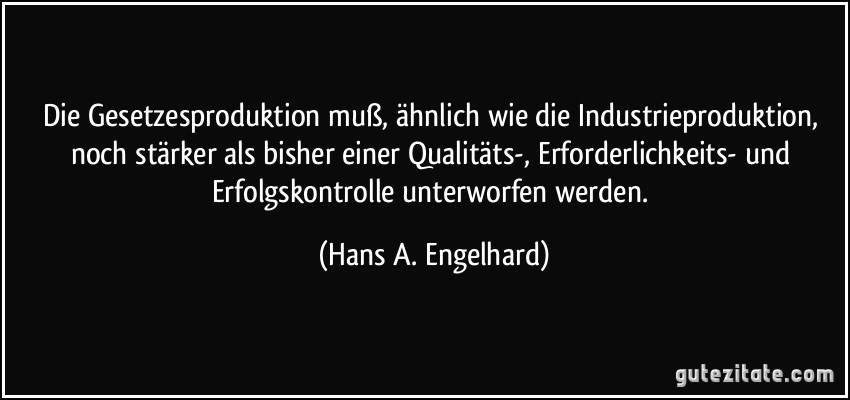 Die Gesetzesproduktion muß, ähnlich wie die Industrieproduktion, noch stärker als bisher einer Qualitäts-, Erforderlichkeits- und Erfolgskontrolle unterworfen werden. (Hans A. Engelhard)