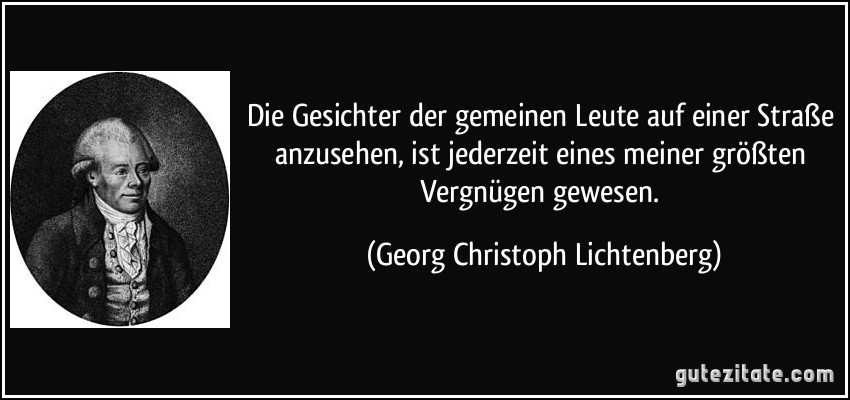 Die Gesichter der gemeinen Leute auf einer Straße anzusehen, ist jederzeit eines meiner größten Vergnügen gewesen. (Georg Christoph Lichtenberg)