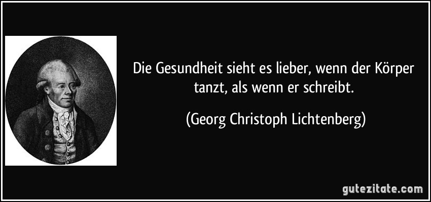 Die Gesundheit sieht es lieber, wenn der Körper tanzt, als wenn er schreibt. (Georg Christoph Lichtenberg)