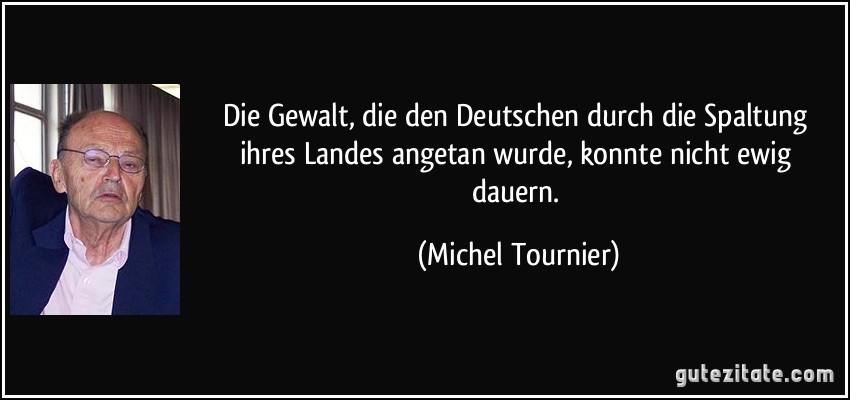 Die Gewalt, die den Deutschen durch die Spaltung ihres Landes angetan wurde, konnte nicht ewig dauern. (Michel Tournier)