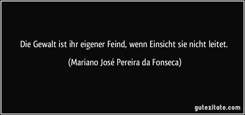 Die Gewalt ist ihr eigener Feind, wenn Einsicht sie nicht leitet. (Mariano José Pereira da Fonseca)