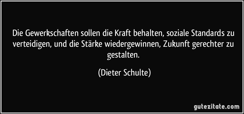 Die Gewerkschaften sollen die Kraft behalten, soziale Standards zu verteidigen, und die Stärke wiedergewinnen, Zukunft gerechter zu gestalten. (Dieter Schulte)