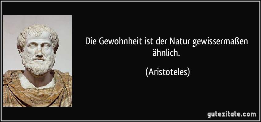 Die Gewohnheit ist der Natur gewissermaßen ähnlich. (Aristoteles)