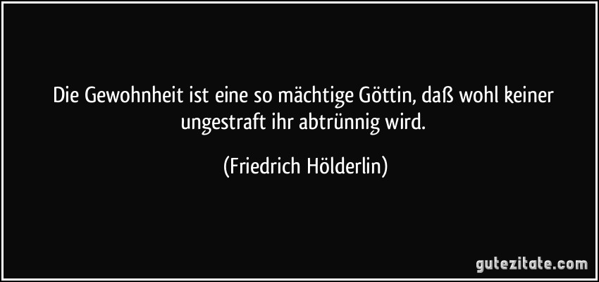 Die Gewohnheit ist eine so mächtige Göttin, daß wohl keiner ungestraft ihr abtrünnig wird. (Friedrich Hölderlin)