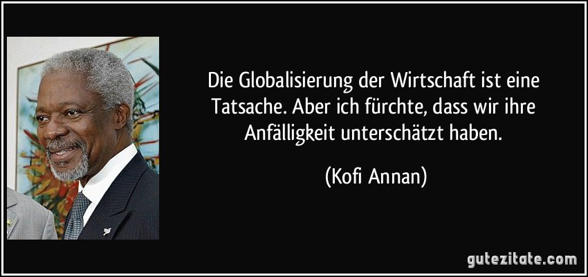 Die Globalisierung der Wirtschaft ist eine Tatsache. Aber ich fürchte, dass wir ihre Anfälligkeit unterschätzt haben. (Kofi Annan)