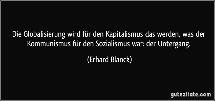 Die Globalisierung wird für den Kapitalismus das werden, was der Kommunismus für den Sozialismus war: der Untergang. (Erhard Blanck)