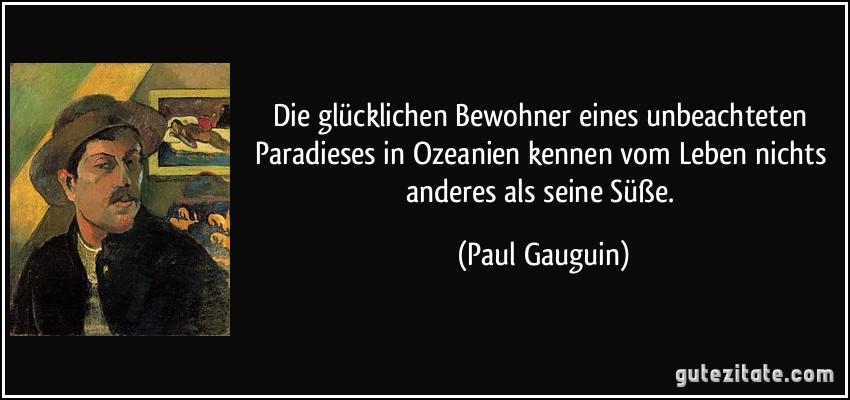 Die glücklichen Bewohner eines unbeachteten Paradieses in Ozeanien kennen vom Leben nichts anderes als seine Süße. (Paul Gauguin)