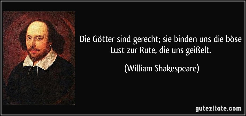 Die Götter sind gerecht; sie binden uns die böse Lust zur Rute, die uns geißelt. (William Shakespeare)