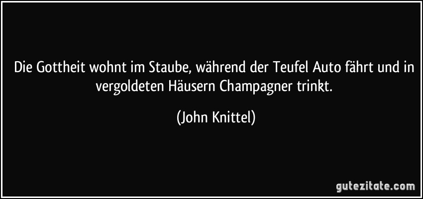 Die Gottheit wohnt im Staube, während der Teufel Auto fährt und in vergoldeten Häusern Champagner trinkt. (John Knittel)