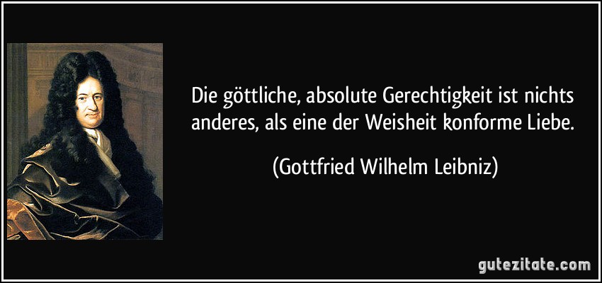 Die göttliche, absolute Gerechtigkeit ist nichts anderes, als eine der Weisheit konforme Liebe. (Gottfried Wilhelm Leibniz)