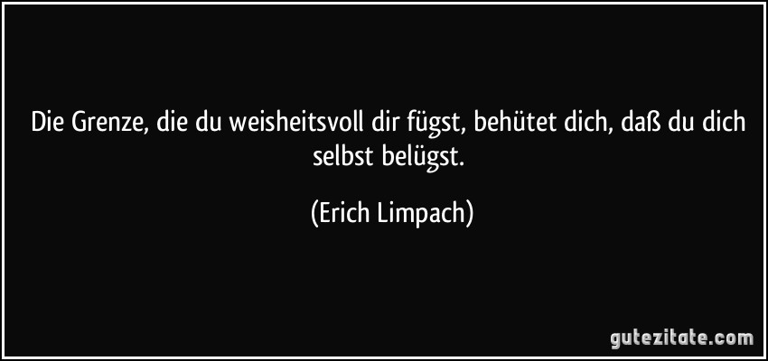 Die Grenze, die du weisheitsvoll dir fügst, behütet dich, daß du dich selbst belügst. (Erich Limpach)