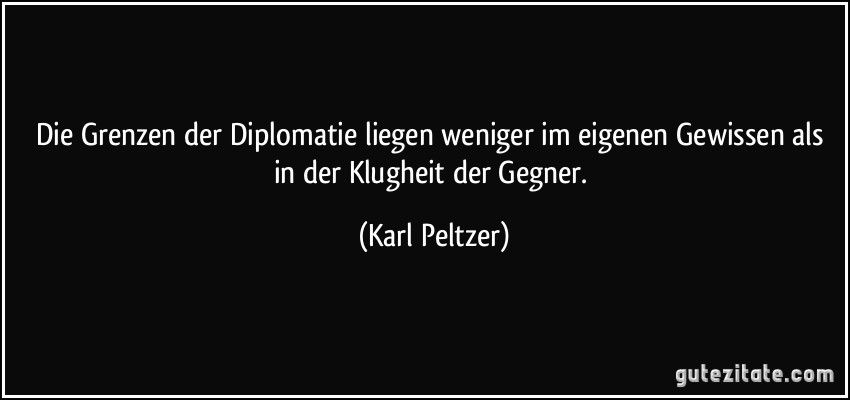 Die Grenzen der Diplomatie liegen weniger im eigenen Gewissen als in der Klugheit der Gegner. (Karl Peltzer)