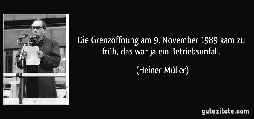 Die Grenzöffnung am 9. November 1989 kam zu früh, das war ja ein Betriebsunfall. (Heiner Müller)