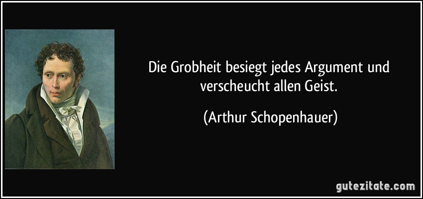 Die Grobheit besiegt jedes Argument und verscheucht allen Geist. (Arthur Schopenhauer)