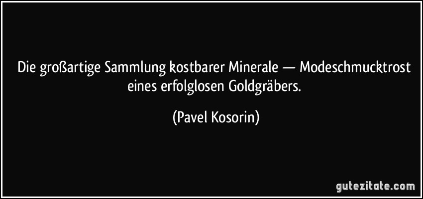 Die großartige Sammlung kostbarer Minerale — Modeschmucktrost eines erfolglosen Goldgräbers. (Pavel Kosorin)