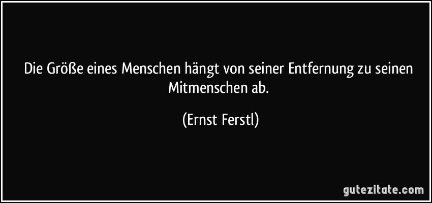 Die Größe eines Menschen hängt von seiner Entfernung zu seinen Mitmenschen ab. (Ernst Ferstl)