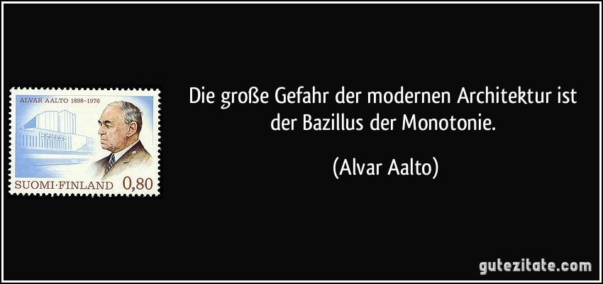 Die große Gefahr der modernen Architektur ist der Bazillus der Monotonie. (Alvar Aalto)