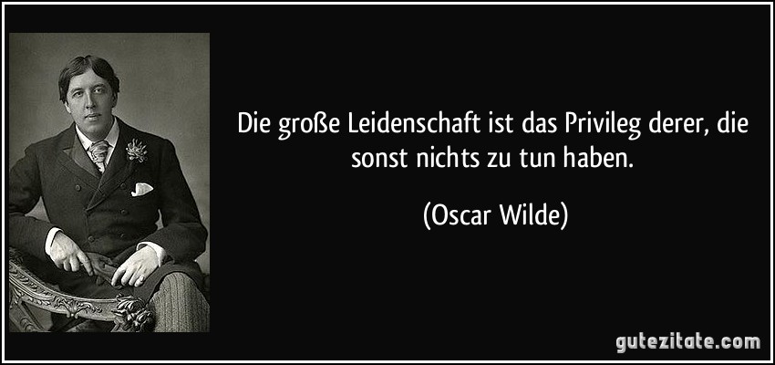 Die große Leidenschaft ist das Privileg derer, die sonst nichts zu tun haben. (Oscar Wilde)