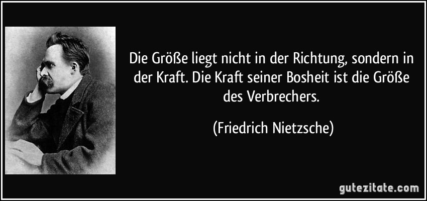 Die Größe liegt nicht in der Richtung, sondern in der Kraft. Die Kraft seiner Bosheit ist die Größe des Verbrechers. (Friedrich Nietzsche)