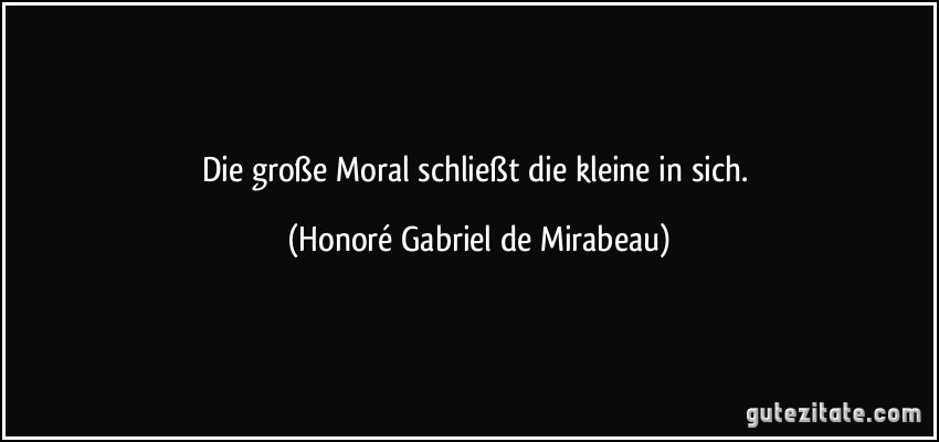 Die große Moral schließt die kleine in sich. (Honoré Gabriel de Mirabeau)