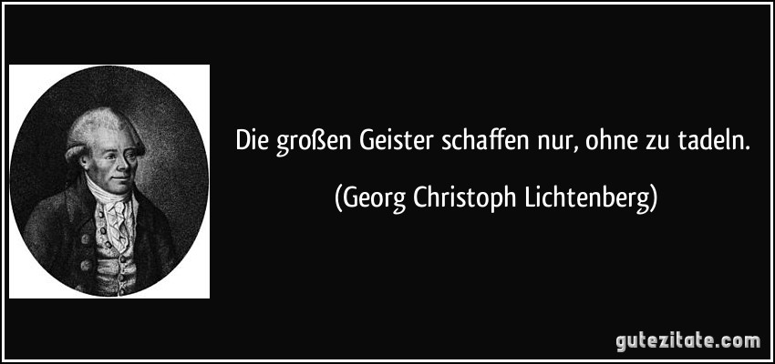 Die großen Geister schaffen nur, ohne zu tadeln. (Georg Christoph Lichtenberg)