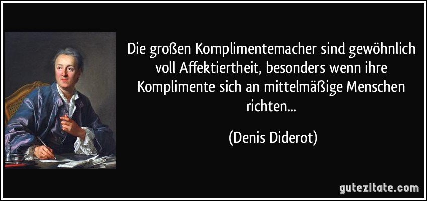 Die großen Komplimentemacher sind gewöhnlich voll Affektiertheit, besonders wenn ihre Komplimente sich an mittelmäßige Menschen richten... (Denis Diderot)
