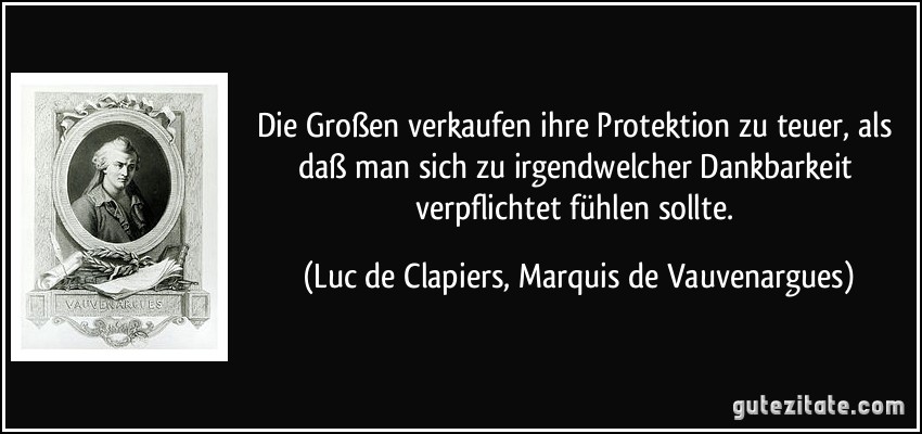 Die Großen verkaufen ihre Protektion zu teuer, als daß man sich zu irgendwelcher Dankbarkeit verpflichtet fühlen sollte. (Luc de Clapiers, Marquis de Vauvenargues)