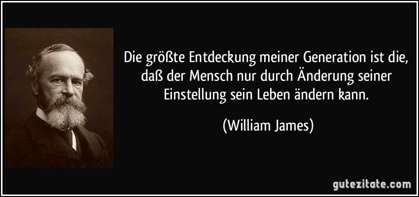 Die größte Entdeckung meiner Generation ist die, daß der Mensch nur durch Änderung seiner Einstellung sein Leben ändern kann. (William James)