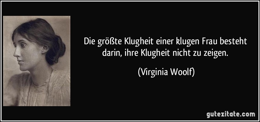 Die größte Klugheit einer klugen Frau besteht darin, ihre Klugheit nicht zu zeigen. (Virginia Woolf)