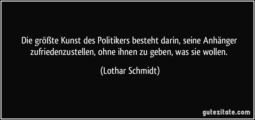Die größte Kunst des Politikers besteht darin, seine Anhänger zufriedenzustellen, ohne ihnen zu geben, was sie wollen. (Lothar Schmidt)