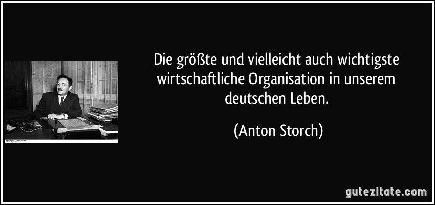 Die größte und vielleicht auch wichtigste wirtschaftliche Organisation in unserem deutschen Leben. (Anton Storch)