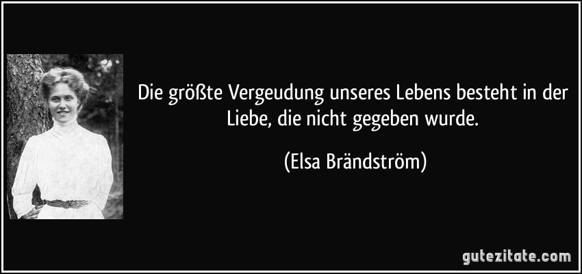 Die größte Vergeudung unseres Lebens besteht in der Liebe, die nicht gegeben wurde. (Elsa Brändström)