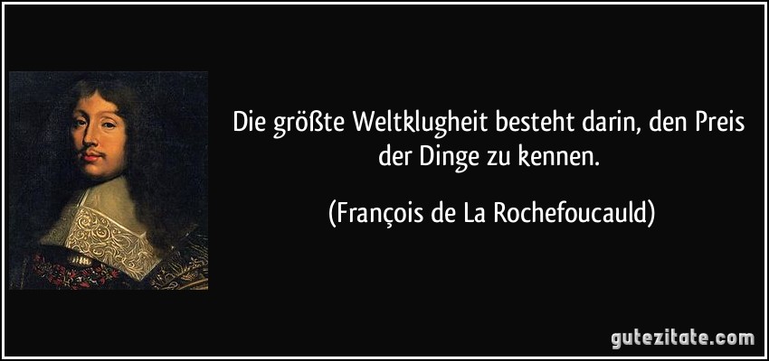 Die größte Weltklugheit besteht darin, den Preis der Dinge zu kennen. (François de La Rochefoucauld)