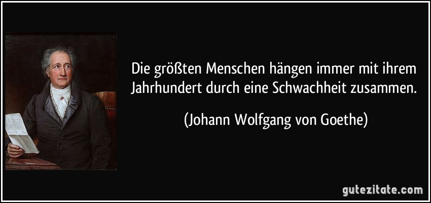 Die größten Menschen hängen immer mit ihrem Jahrhundert durch eine Schwachheit zusammen. (Johann Wolfgang von Goethe)