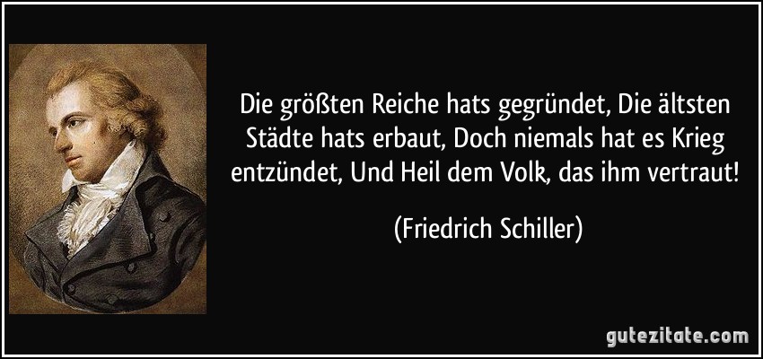 Die größten Reiche hats gegründet, Die ältsten Städte hats erbaut, Doch niemals hat es Krieg entzündet, Und Heil dem Volk, das ihm vertraut! (Friedrich Schiller)