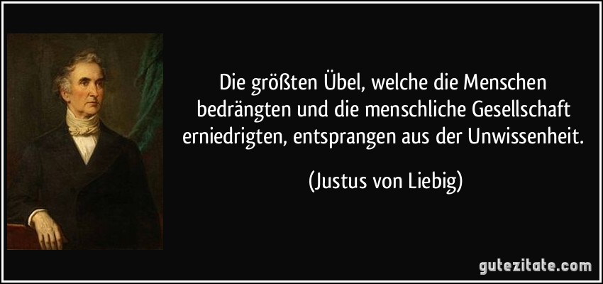 Die größten Übel, welche die Menschen bedrängten und die menschliche Gesellschaft erniedrigten, entsprangen aus der Unwissenheit. (Justus von Liebig)