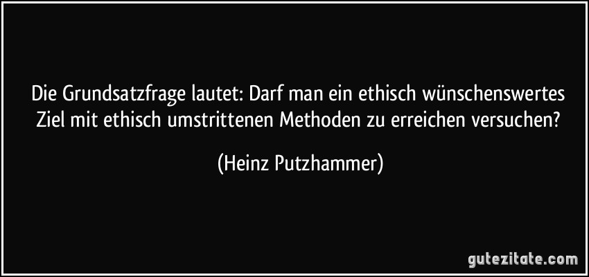 Die Grundsatzfrage lautet: Darf man ein ethisch wünschenswertes Ziel mit ethisch umstrittenen Methoden zu erreichen versuchen? (Heinz Putzhammer)