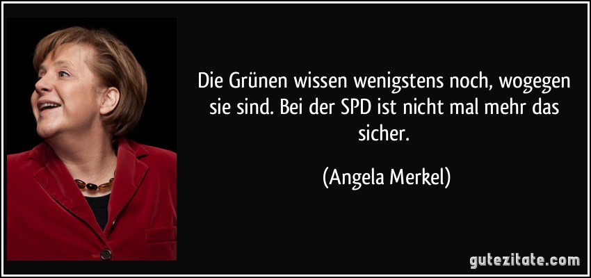 Die Grünen wissen wenigstens noch, wogegen sie sind. Bei der SPD ist nicht mal mehr das sicher. (Angela Merkel)