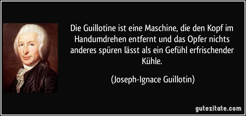 Die Guillotine ist eine Maschine, die den Kopf im Handumdrehen entfernt und das Opfer nichts anderes spüren lässt als ein Gefühl erfrischender Kühle. (Joseph-Ignace Guillotin)